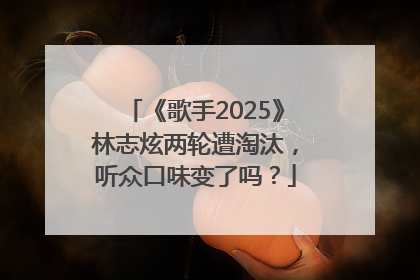 《歌手2025》林志炫两轮遭淘汰，听众口味变了吗？