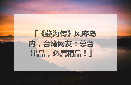 《藏海传》风靡岛内，台湾网友：总台出品，必属精品！
