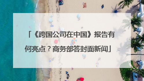 《跨国公司在中国》报告有何亮点？商务部答封面新闻