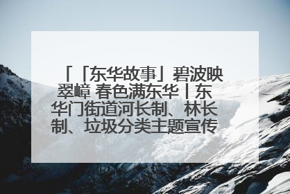 「东华故事」碧波映翠嶂 春色满东华丨东华门街道河长制、林长制、垃圾分类主题宣传如火如荼中