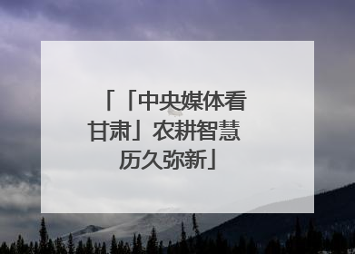 「中央媒体看甘肃」农耕智慧 历久弥新