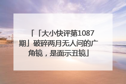 「大小快评第1087期」破碎两月无人问的广角镜，是面示丑镜