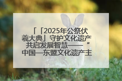 「2025年公祭伏羲大典」守护文化遗产 共启发展智慧——“中国—东盟文化遗产主题对话”侧记