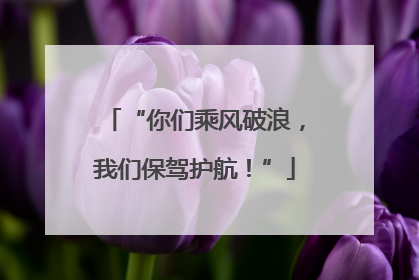 “你们乘风破浪，我们保驾护航！”