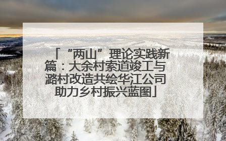 “两山”理论实践新篇：大余村索道竣工与潞村改造共绘华江公司助力乡村振兴蓝图