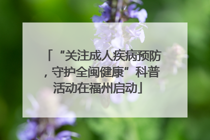 “关注成人疾病预防，守护全闽健康”科普活动在福州启动