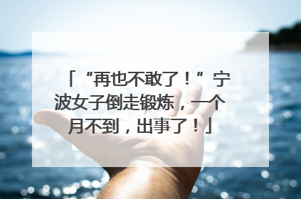 “再也不敢了！”宁波女子倒走锻炼，一个月不到，出事了！