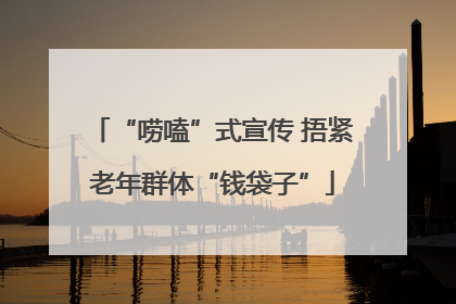 “唠嗑”式宣传 捂紧老年群体“钱袋子”