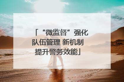 “微监督”强化队伍管理 新机制提升警务效能