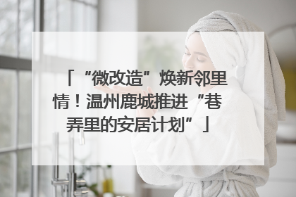 “微改造”焕新邻里情！温州鹿城推进“巷弄里的安居计划”