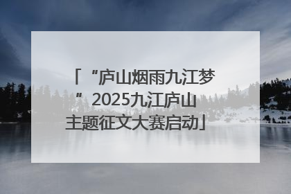 “庐山烟雨九江梦”2025九江庐山主题征文大赛启动