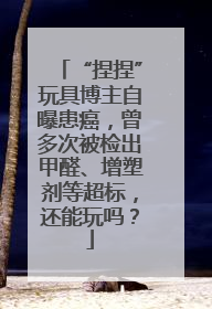 “捏捏”玩具博主自曝患癌，曾多次被检出甲醛、增塑剂等超标，还能玩吗？