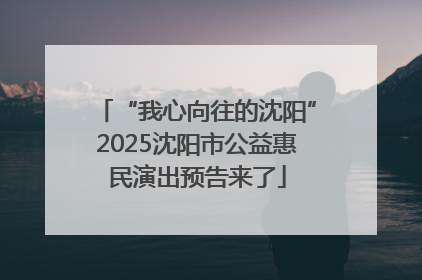 “我心向往的沈阳”2025沈阳市公益惠民演出预告来了