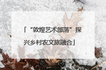 “敦煌艺术部落”探兴乡村农文旅融合