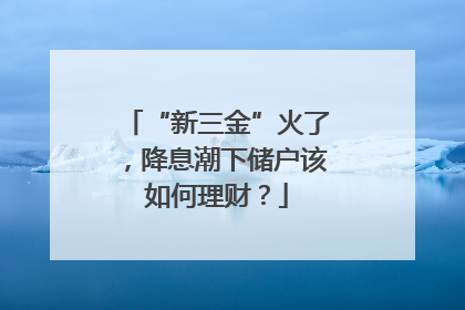 “新三金”火了，降息潮下储户该如何理财？