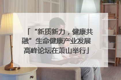 “新质新力，健康共融”生命健康产业发展高峰论坛在萧山举行