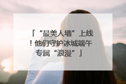 “最美人墙”上线！他们守护冰城端午专属“浪漫”