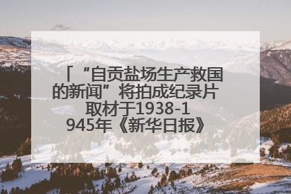 “自贡盐场生产救国的新闻”将拍成纪录片 取材于1938-1945年《新华日报》的连续报道