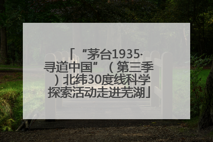 “茅台1935·寻道中国”（第三季）北纬30度线科学探索活动走进芜湖