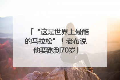 “这是世界上最酷的马拉松”！老布说他要跑到70岁
