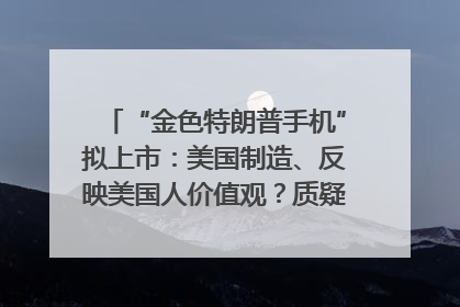 “金色特朗普手机”拟上市：美国制造、反映美国人价值观？质疑者：像天方夜谭