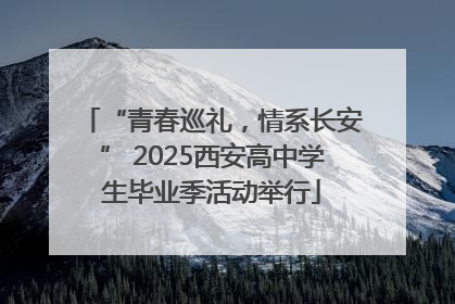 “青春巡礼，情系长安” 2025西安高中学生毕业季活动举行