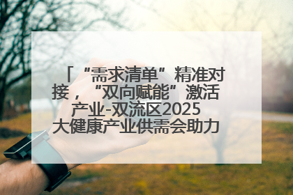 “需求清单”精准对接，“双向赋能”激活产业-双流区2025大健康产业供需会助力企业“满园”发展