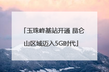 玉珠峰基站开通 昆仑山区域迈入5G时代