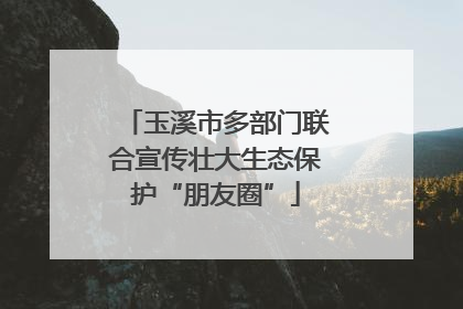 玉溪市多部门联合宣传壮大生态保护“朋友圈”