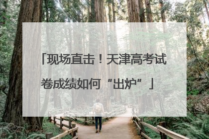 现场直击！天津高考试卷成绩如何“出炉”