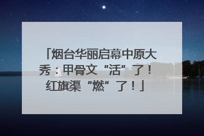 烟台华丽启幕中原大秀：甲骨文“活”了！红旗渠“燃”了！