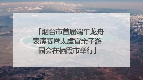 烟台市首届端午龙舟表演赛暨太虚宫亲子游园会在栖霞市举行