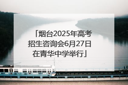 烟台2025年高考招生咨询会6月27日在青华中学举行