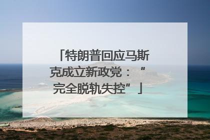 特朗普回应马斯克成立新政党：“完全脱轨失控”