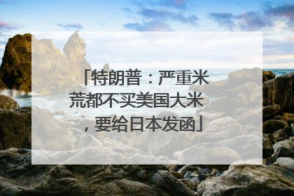 特朗普：严重米荒都不买美国大米，要给日本发函