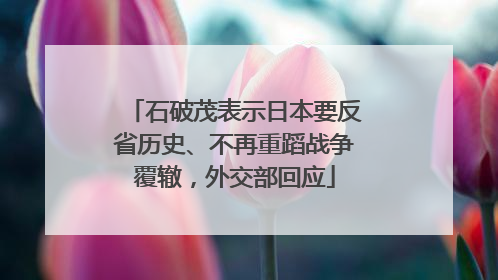 石破茂表示日本要反省历史、不再重蹈战争覆辙，外交部回应