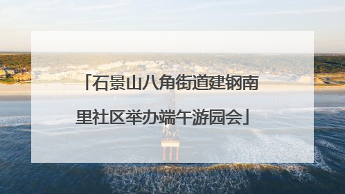 石景山八角街道建钢南里社区举办端午游园会