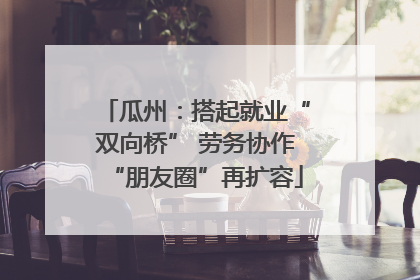 瓜州：搭起就业“双向桥” 劳务协作“朋友圈”再扩容
