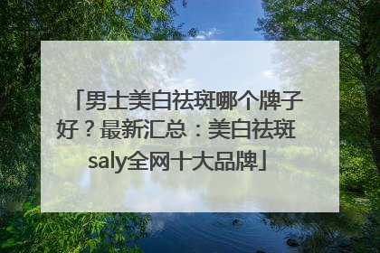 男士美白祛斑哪个牌子好？最新汇总：美白祛斑saly全网十大品牌