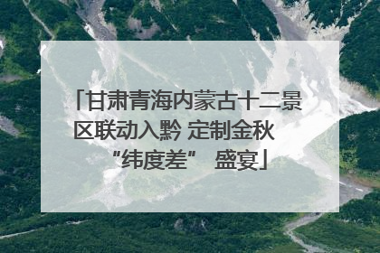 甘肃青海内蒙古十二景区联动入黔 定制金秋 “纬度差” 盛宴
