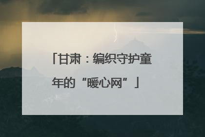 甘肃：编织守护童年的“暖心网”