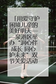 用爱守护困境儿童的美好明天——泉港区举办“润心伴成长 同心护未来”双节关爱活动