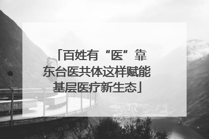 百姓有“医”靠 东台医共体这样赋能基层医疗新生态