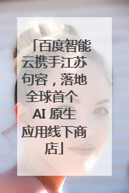 百度智能云携手江苏句容，落地全球首个 AI 原生应用线下商店
