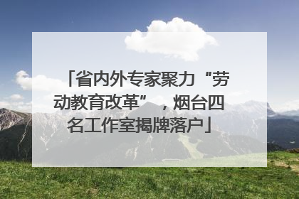省内外专家聚力“劳动教育改革”，烟台四名工作室揭牌落户