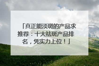 真正能淡斑的产品求推荐：十大祛斑产品排名，凭实力上位！