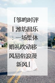 筝鸣时评丨潍坊昌乐：一场集体婚礼吹动移风易俗浪漫新风