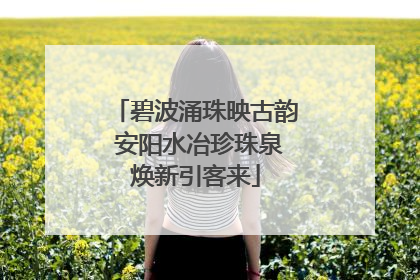 碧波涌珠映古韵 安阳水冶珍珠泉焕新引客来