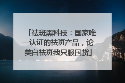 祛斑黑科技：国家唯一认证的祛斑产品，论美白祛斑我只服国货