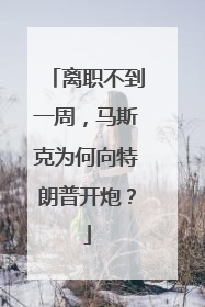 离职不到一周，马斯克为何向特朗普开炮？